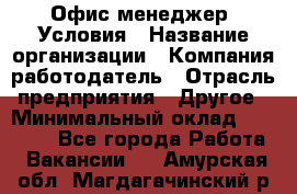 Офис-менеджер. Условия › Название организации ­ Компания-работодатель › Отрасль предприятия ­ Другое › Минимальный оклад ­ 18 000 - Все города Работа » Вакансии   . Амурская обл.,Магдагачинский р-н